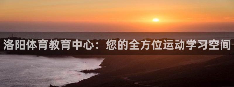 JJB竞技宝官方正版app官网:洛阳体育教育中心:您的全方位