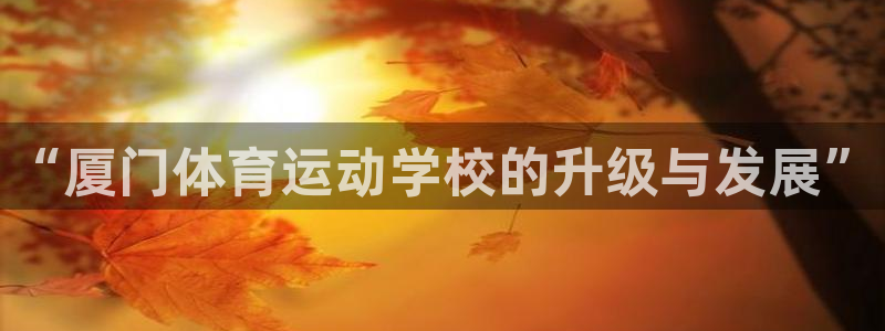 JJB竞技宝官网下载注册:“厦门体育运动学校的升级与发展”
